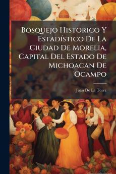 Bosquejo Historico Y EstadÃ-stico De La Ciudad De Morelia Capital Del Estado De Michoacan De Ocampo