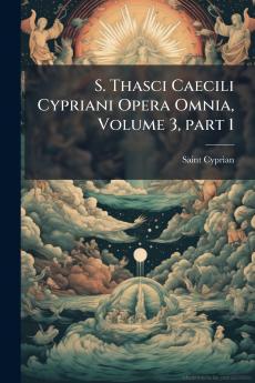 S. Thasci Caecili Cypriani Opera Omnia Volume 3 part 1