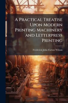Practical Treatise Upon Modern Printing Machinery and Letterpress Printing