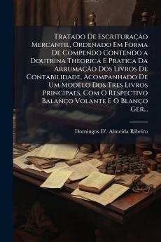 Tratado De EscrituraçÃ£o Mercantil Ordenado Em Forma De Compendo Contendo a Doutrina Theorica E Pratica Da ArrumaçÃ£o Dos Livros De Contabilidade Acompanhado De Um Modelo Dos Tres Livros Principaes Com O Respectivo Balanço Volante E O Blanço Ger...