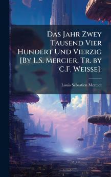 Jahr Zwey Tausend Vier Hundert Und Vierzig [By L.S. Mercier Tr. by C.F. Weisse].