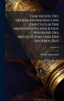 Geschichte Des Erziehungswesens Und Der Cultur Der Abendländischen Juden Während Des Mittelalters Und Der Neueren Zeit
