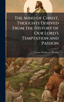 Mind of Christ Thoughts Derived From the History of Our Lord's Temptation and Passion