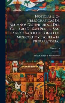 Noticias Bio-Bibliograficas De Alumnos Distinguidos Del Colegio De San Pedro San Pablo Y San Ildelfonso De Mexico(Hoy Escuela N. Preparatoria)