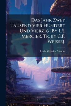 Jahr Zwey Tausend Vier Hundert Und Vierzig [By L.S. Mercier Tr. by C.F. Weisse].