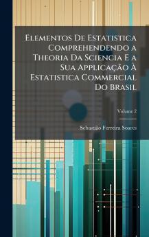 Elementos De Estatistica Comprehendendo a Theoria Da Sciencia E a Sua ApplicaçÃ£o Ã&#128; Estatistica Commercial Do Brasil