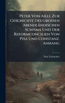 Peter Von Ailli. Zur Geschichte Des Grossen Abendländischen Schisma Und Der Reformconcilien Von Pisa Und Constanz. Anhang