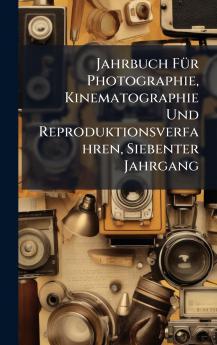 Jahrbuch FÃ1/4r Photographie Kinematographie Und Reproduktionsverfahren Siebenter Jahrgang