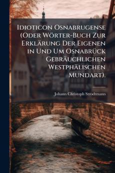 Idioticon Osnabrugense (Oder Wörter-Buch Zur Erklärung Der Eigenen in Und Um OsnabrÃ1/4ck Gebräuchlichen Westphälischen Mundart).