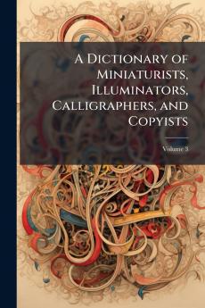 Dictionary of Miniaturists Illuminators Calligraphers and Copyists