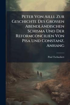 Peter Von Ailli. Zur Geschichte Des Grossen Abendländischen Schisma Und Der Reformconcilien Von Pisa Und Constanz. Anhang