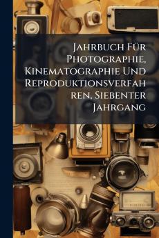 Jahrbuch FÃ1/4r Photographie Kinematographie Und Reproduktionsverfahren Siebenter Jahrgang