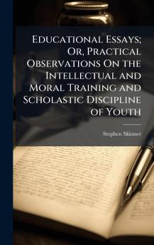 Educational Essays; Or Practical Observations On the Intellectual and Moral Training and Scholastic Discipline of Youth