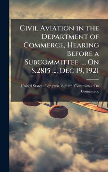 Civil Aviation in the Department of Commerce Hearing Before a Subcommittee ... On S.2815 ... Dec 19 1921