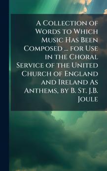 Collection of Words to Which Music Has Been Composed ... for Use in the Choral Service of the United Church of England and Ireland As Anthems by B. St. J.B. Joule