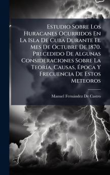 Estudio Sobre Los Huracanes Ocurridos En La Isla De Cuba Durante El Mes De Octubre De 1870. Precedido De Algunas Consideraciones Sobre La TeorÃ-a Causas Ã&#137;poca Y Frecuencia De Estos Meteoros