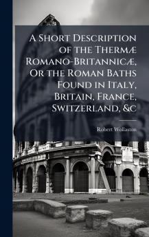Short Description of the ThermÃ] Romano-BritannicÃ] Or the Roman Baths Found in Italy Britain France Switzerland &c