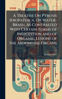 Treatise On Pyrosis Idiopathica Or Water-Brash As Contrasted With Certain Forms of Indigestion and of Organic Lesions of the Abdominal Organs