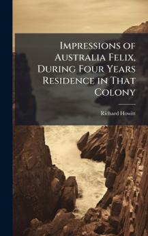 Impressions of Australia Felix During Four Years Residence in That Colony