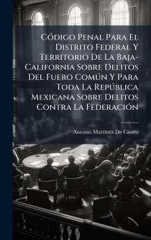 CÃ3digo Penal Para El Distrito Federal Y Territorio De La Baja-California Sobre Delitos Del Fuero ComÃ°n Y Para Toda La RepÃ°blica Mexicana Sobre Delitos Contra La FederaciÃ3n