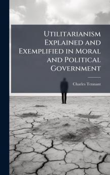 Utilitarianism Explained and Exemplified in Moral and Political Government