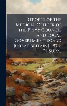 Reports of the Medical Officer of the Privy Council and Local Government Board [Great Britain]. 1873-74 Suppl