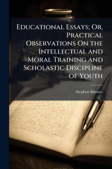 Educational Essays; Or Practical Observations On the Intellectual and Moral Training and Scholastic Discipline of Youth