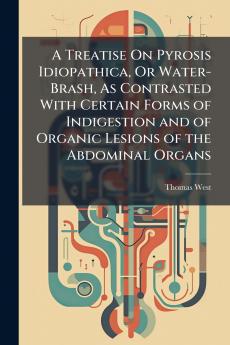 Treatise On Pyrosis Idiopathica Or Water-Brash As Contrasted With Certain Forms of Indigestion and of Organic Lesions of the Abdominal Organs