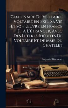 Centenaire De Voltaire. Voltaire En Exil Sa Vie Et Son Å'uvre En France Et Ã&#128; L'Ã(c)tranger Avec Des Lettres InÃ(c)dites De Voltaire Et De Mme Du Chatelet
