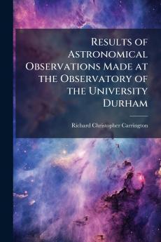 Results of Astronomical Observations Made at the Observatory of the University Durham