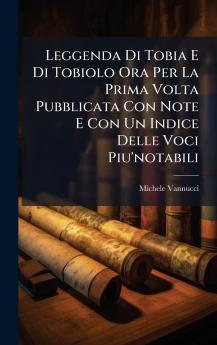 Leggenda Di Tobia E Di Tobiolo Ora Per La Prima Volta Pubblicata Con Note E Con Un Indice Delle Voci Piu'notabili