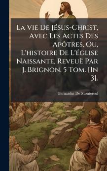 Vie De JÃ(c)sus-Christ Avec Les Actes Des ApÃ´tres Ou L'histoire De L'Ã(c)glise Naissante Reveuë Par J. Brignon. 5 Tom. [In 3].