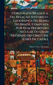 Corografia Brazilica Ou RelaçÃ£o Historico-Geografica Do Reino Do Brazil Composta Por Hum Presbitero Secular Do Gram Priorado Do Crato [M. Ayres De Cazal].
