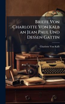 Briefe Von Charlotte Von Kalb an Jean Paul Und Dessen Gattin