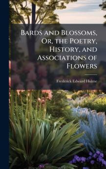 Bards and Blossoms Or the Poetry History and Associations of Flowers