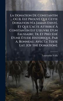 Donation De Constantin ... OÃ¹ Il Est ProuvÃ(c) Que Cette Donation N'a Jamais ExistÃ(c) Et Que L'acte AttribuÃ(c) Ã&#128; Constantin Est L'Åuvre D'un Faussaire; Tr. Et PrÃ(c)cÃ(c)dÃ(c) D'une Ã&#137;tude Historique Par A. Bonneau. Avec Le Texte Lat. [Of