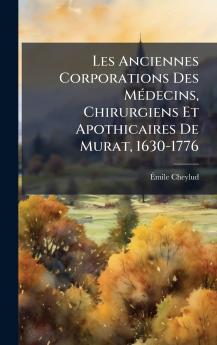 Les Anciennes Corporations Des MÃ(c)decins Chirurgiens Et Apothicaires De Murat 1630-1776
