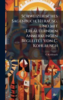 Schweizerisches Sagenbuch Herausg. Und Mit Erläuternden Anmerkungen Begleitet Von C. Kohlrusch