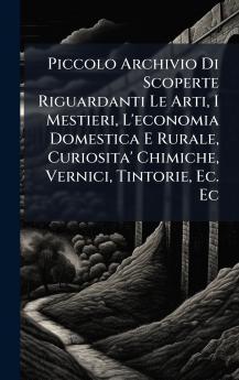 Piccolo Archivio Di Scoperte Riguardanti Le Arti I Mestieri L'economia Domestica E Rurale Curiosita' Chimiche Vernici Tintorie Ec. Ec