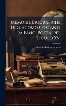 Memorie Biografiche Di Giacomo Costanzi Da Fano Poeta Del Secolo Xv.