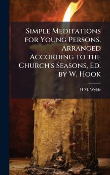 Simple Meditations for Young Persons Arranged According to the Church's Seasons Ed. by W. Hook