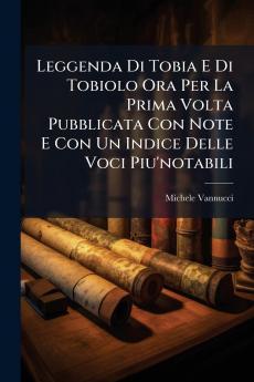 Leggenda Di Tobia E Di Tobiolo Ora Per La Prima Volta Pubblicata Con Note E Con Un Indice Delle Voci Piu'notabili