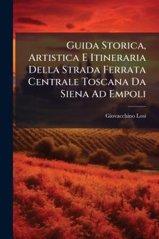 Guida Storica Artistica E Itineraria Della Strada Ferrata Centrale Toscana Da Siena Ad Empoli