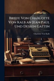 Briefe Von Charlotte Von Kalb an Jean Paul Und Dessen Gattin