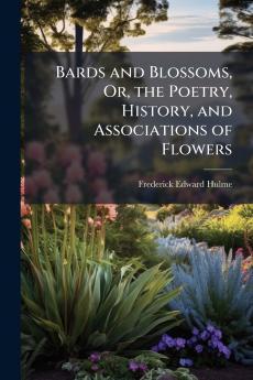 Bards and Blossoms Or the Poetry History and Associations of Flowers