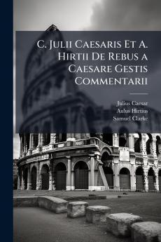 C. Julii Caesaris Et A. Hirtii De Rebus a Caesare Gestis Commentarii