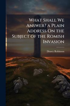 What Shall We Answer? a Plain Address On the Subject of the Romish Invasion