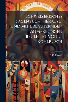 Schweizerisches Sagenbuch Herausg. Und Mit Erläuternden Anmerkungen Begleitet Von C. Kohlrusch