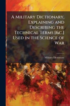 Military Dictionary Explaining and Describing the Technical Terms [&c.] Used in the Science of War
