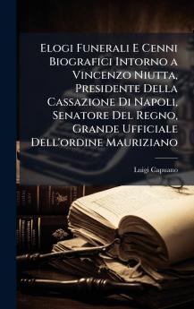 Elogi Funerali E Cenni Biografici Intorno a Vincenzo Niutta Presidente Della Cassazione Di Napoli Senatore Del Regno Grande Ufficiale Dell'ordine Mauriziano
